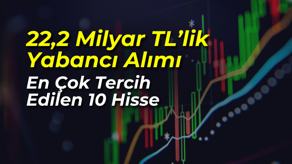 22,2 Milyar TL’lik Yabancı Alımıyla BIST Hareketlendi! İşte En Çok Tercih Edilen 10 Hisse